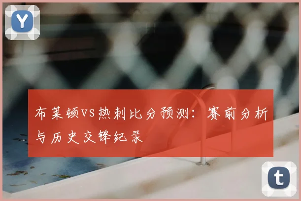 布莱顿vs热刺比分预测:赛前分析与历史交锋纪录