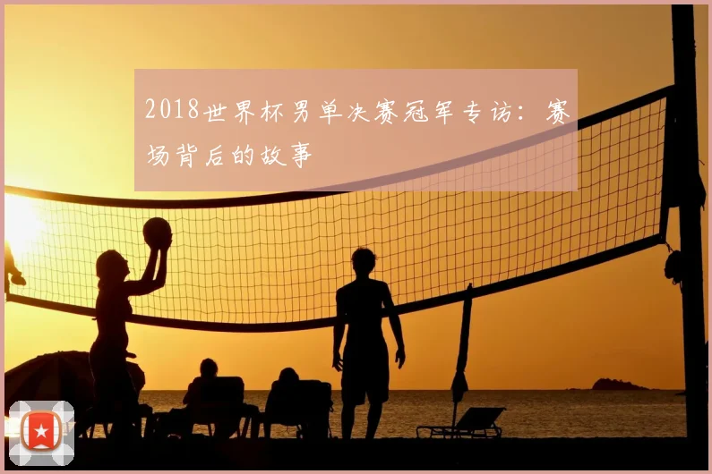 2018世界杯男单决赛冠军专访:赛场背后的故事