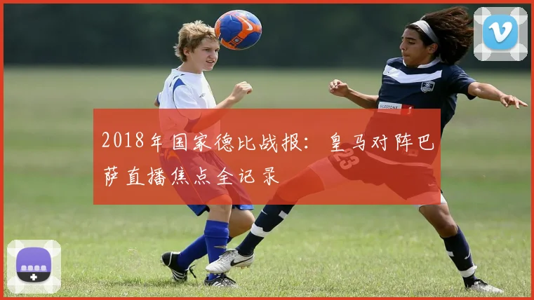 2018年国家德比战报：皇马对阵巴萨直播焦点全记录