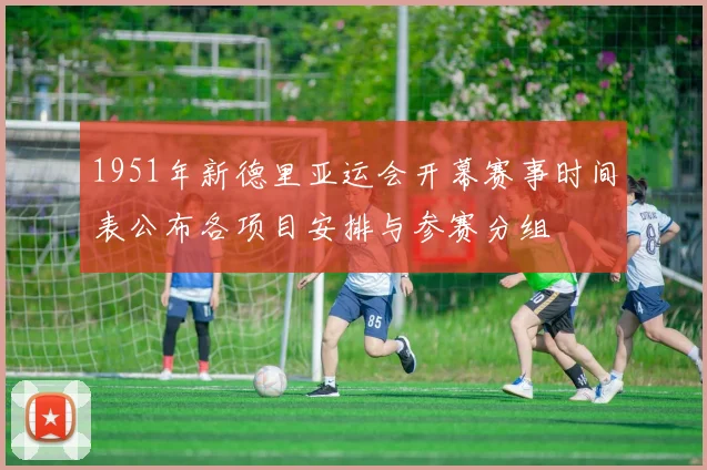 1951年新德里亚运会开幕赛事时间表公布各项目安排与参赛分组