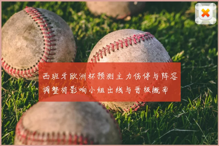 西班牙欧洲杯预测主力伤停与阵容调整将影响小组出线与晋级概率