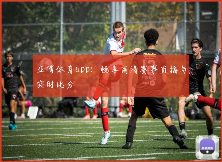 亚傅体育app：畅享高清赛事直播与实时比分