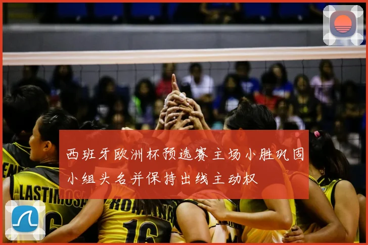 西班牙欧洲杯预选赛主场小胜巩固小组头名并保持出线主动权