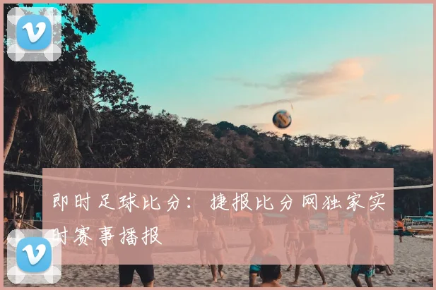 即时足球比分：捷报比分网独家实时赛事播报