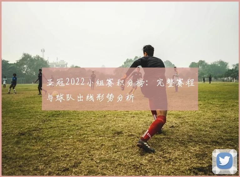 亚冠2022小组赛积分榜：完整赛程与球队出线形势分析