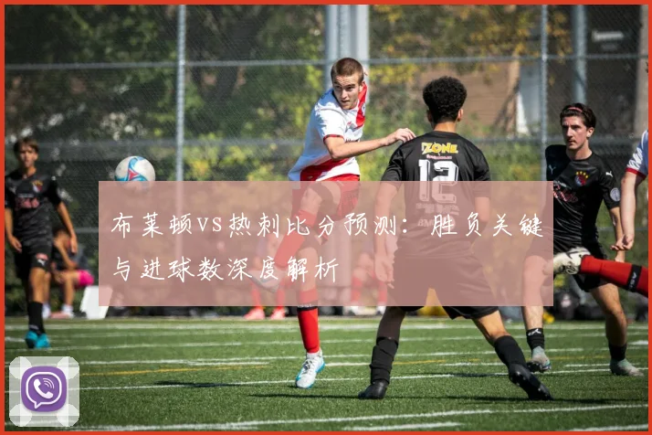 布莱顿vs热刺比分预测：胜负关键与进球数深度解析