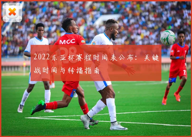 2022东亚杯赛程时间表公布：关键战时间与转播指南