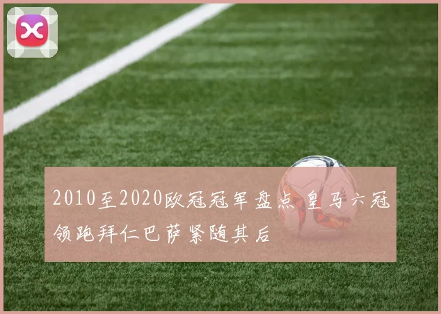 2010至2020欧冠冠军盘点 皇马六冠领跑拜仁巴萨紧随其后