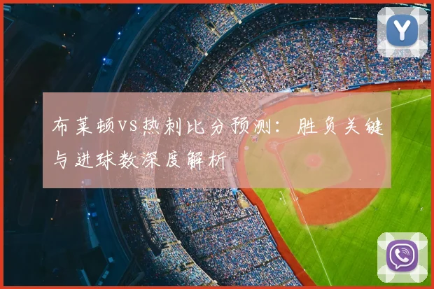 布莱顿vs热刺比分预测：胜负关键与进球数深度解析