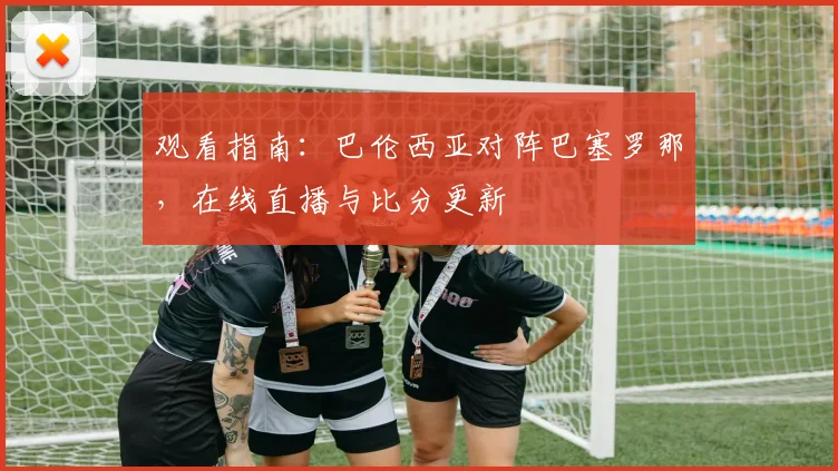 观看指南:巴伦西亚对阵巴塞罗那,在线直播与比分更新