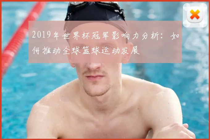 2019年世界杯冠军影响力分析：如何推动全球篮球运动发展