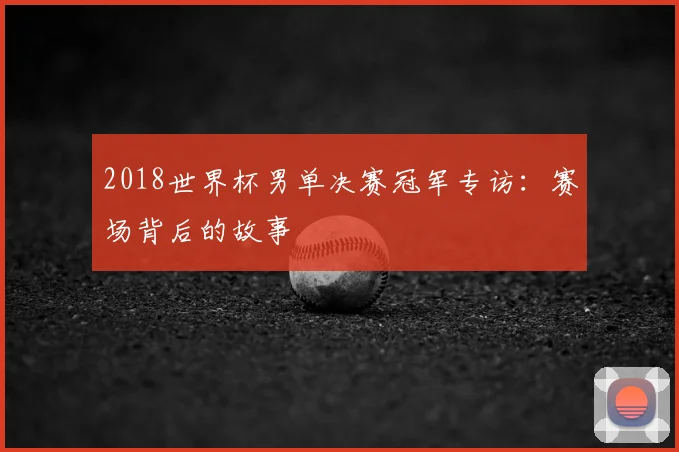 2018世界杯男单决赛冠军专访:赛场背后的故事