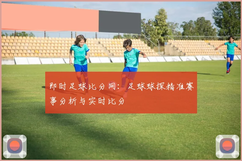 即时足球比分网:足球球探精准赛事分析与实时比分
