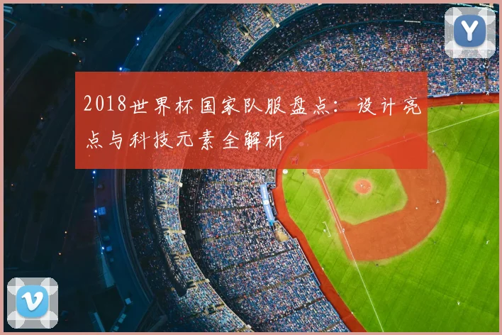 2018世界杯国家队服盘点:设计亮点与科技元素全解析