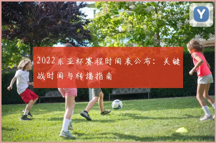 2022东亚杯赛程时间表公布：关键战时间与转播指南