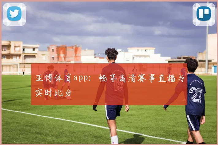 亚傅体育app：畅享高清赛事直播与实时比分