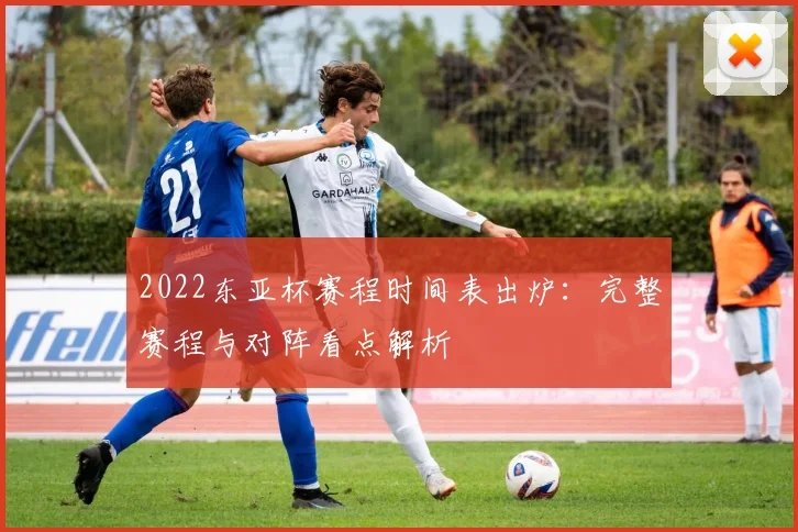 2022东亚杯赛程时间表出炉：完整赛程与对阵看点解析