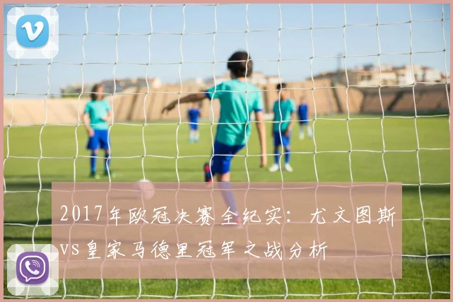 2017年欧冠决赛全纪实:尤文图斯vs皇家马德里冠军之战分析
