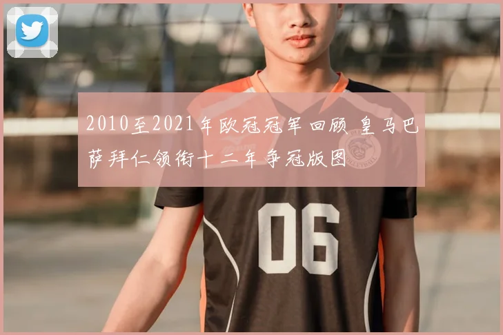 2010至2021年欧冠冠军回顾 皇马巴萨拜仁领衔十二年争冠版图