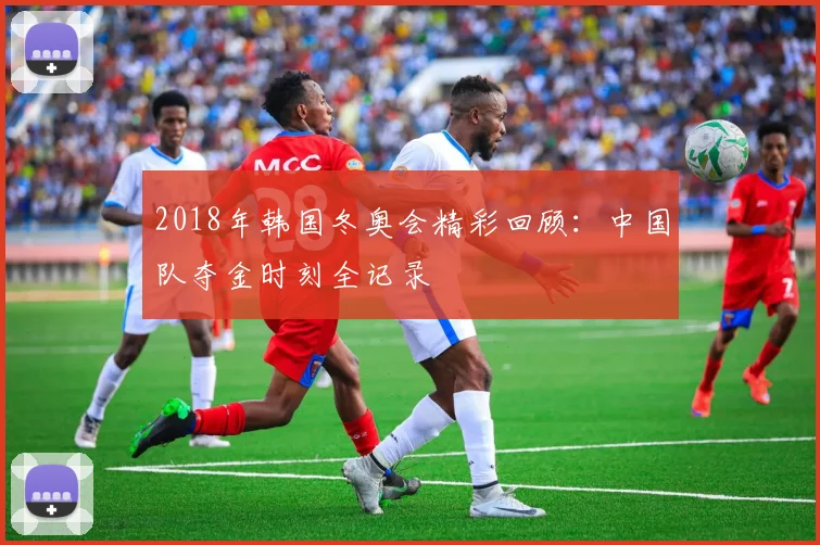 2018年韩国冬奥会精彩回顾：中国队夺金时刻全记录