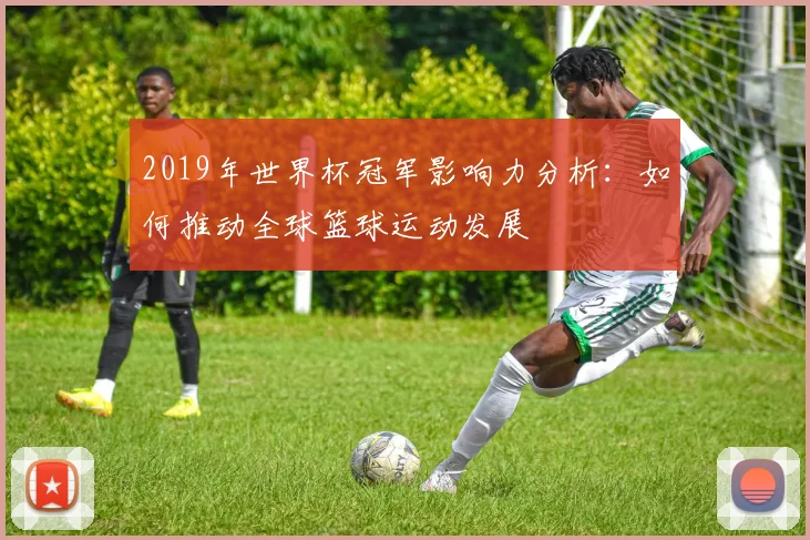 2019年世界杯冠军影响力分析：如何推动全球篮球运动发展