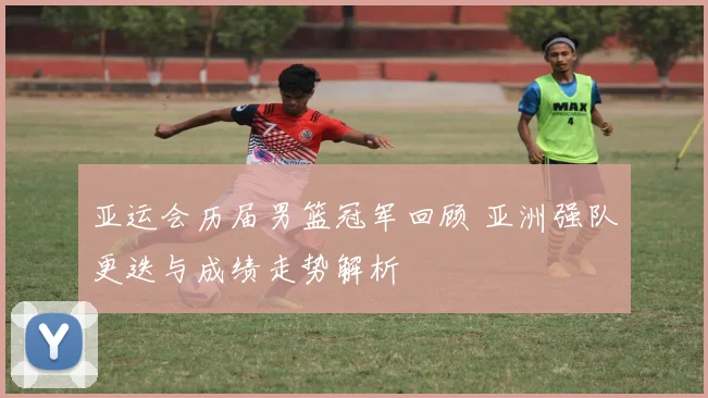 亚运会历届男篮冠军回顾 亚洲强队更迭与成绩走势解析