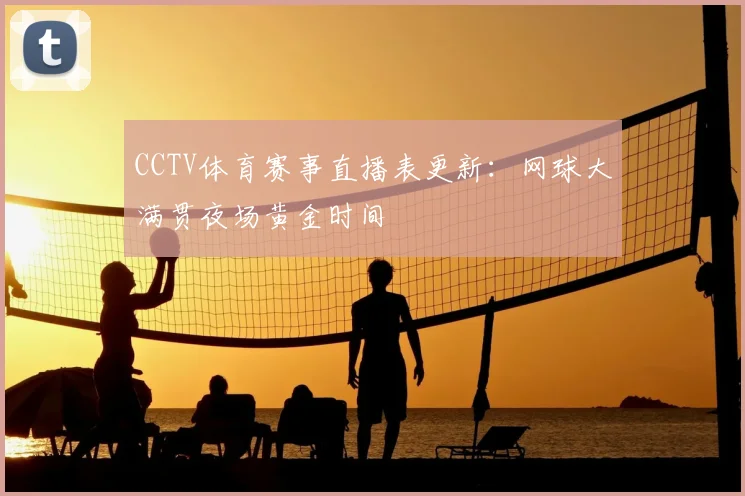 CCTV体育赛事直播表更新:网球大满贯夜场黄金时间