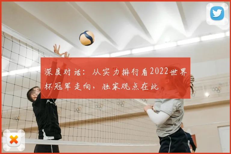 深度对话：从实力排行看2022世界杯冠军走向，独家观点在此
