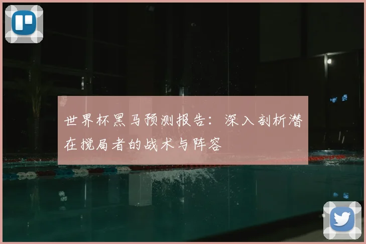 世界杯黑马预测报告：深入剖析潜在搅局者的战术与阵容