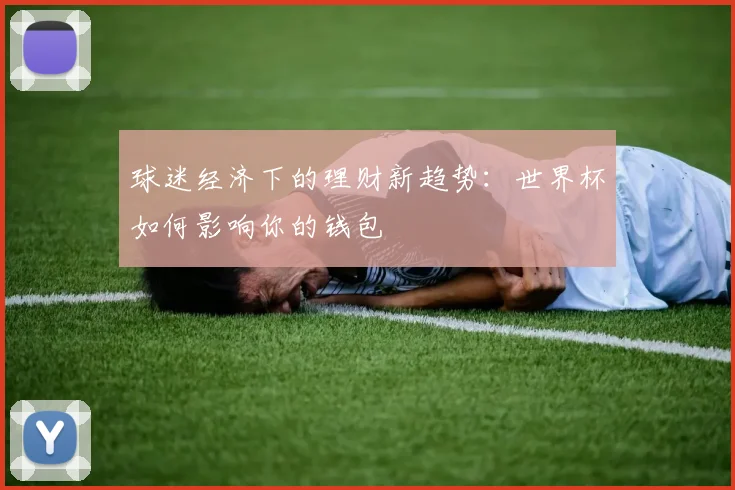 球迷经济下的理财新趋势:世界杯如何影响你的钱包