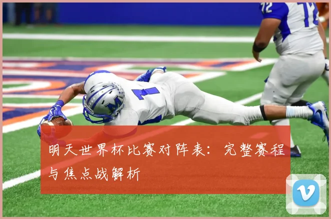 明天世界杯比赛对阵表：完整赛程与焦点战解析