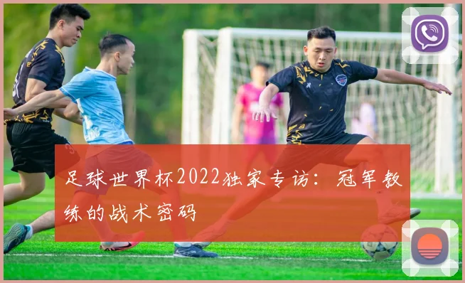 足球世界杯2022独家专访：冠军教练的战术密码