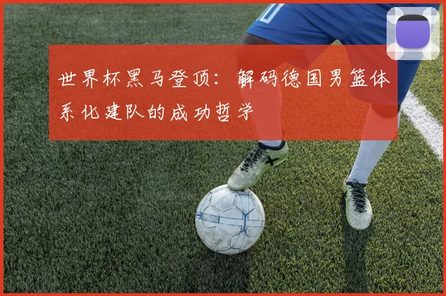 世界杯黑马登顶：解码德国男篮体系化建队的成功哲学