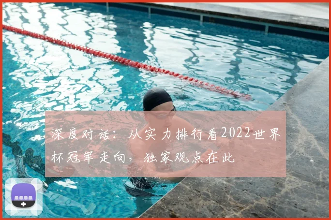 深度对话：从实力排行看2022世界杯冠军走向，独家观点在此