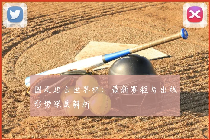 国足进击世界杯：最新赛程与出线形势深度解析