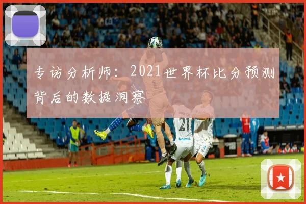 专访分析师：2021世界杯比分预测背后的数据洞察