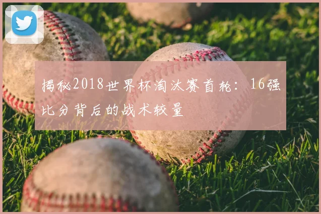揭秘2018世界杯淘汰赛首轮:16强比分背后的战术较量