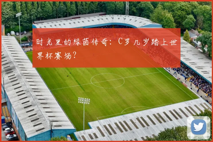 时光里的绿茵传奇：C罗几岁踏上世界杯赛场？