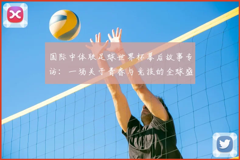 国际中体联足球世界杯幕后故事专访：一场关于青春与竞技的全球盛会