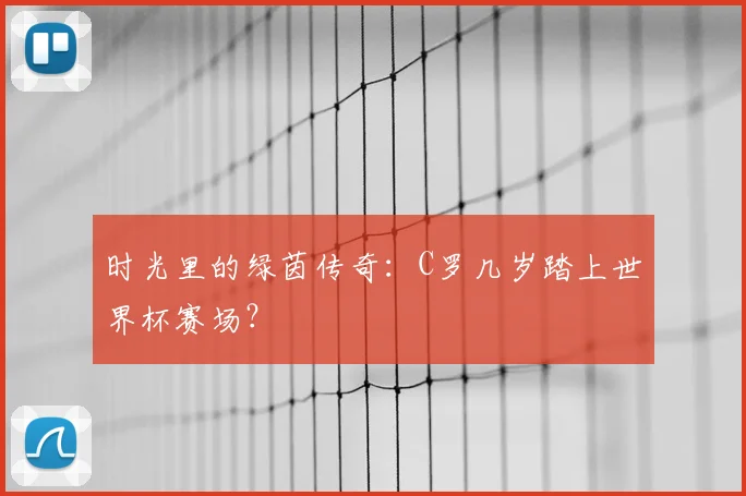 时光里的绿茵传奇：C罗几岁踏上世界杯赛场？