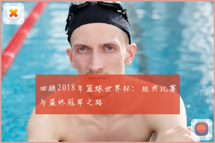 回顾2018年篮球世界杯:经典比赛与最终冠军之路