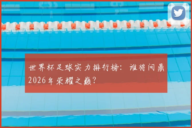 世界杯足球实力排行榜：谁将问鼎2026年荣耀之巅？