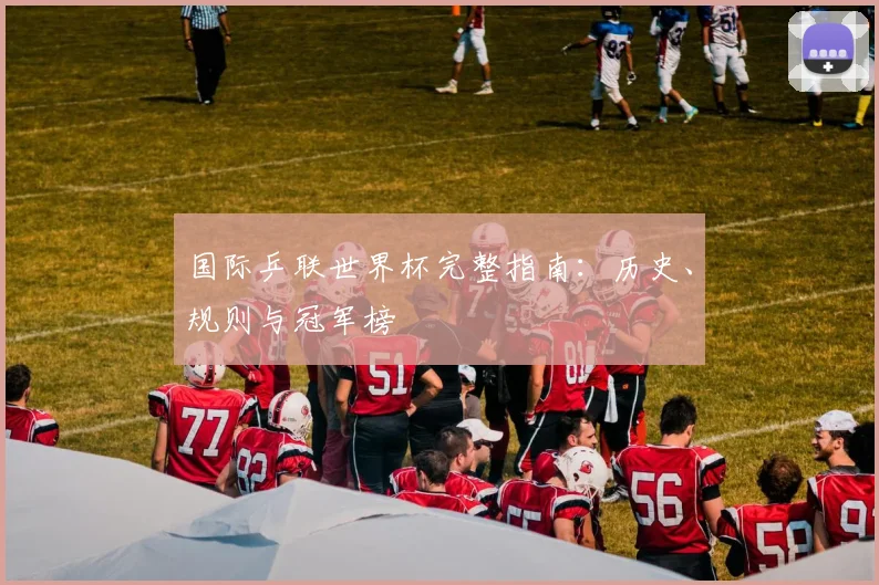 国际乒联世界杯完整指南：历史、规则与冠军榜