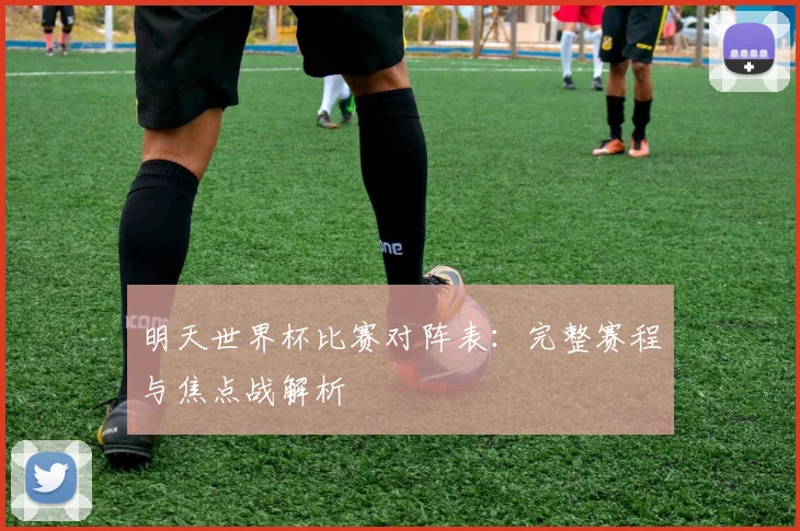 明天世界杯比赛对阵表：完整赛程与焦点战解析
