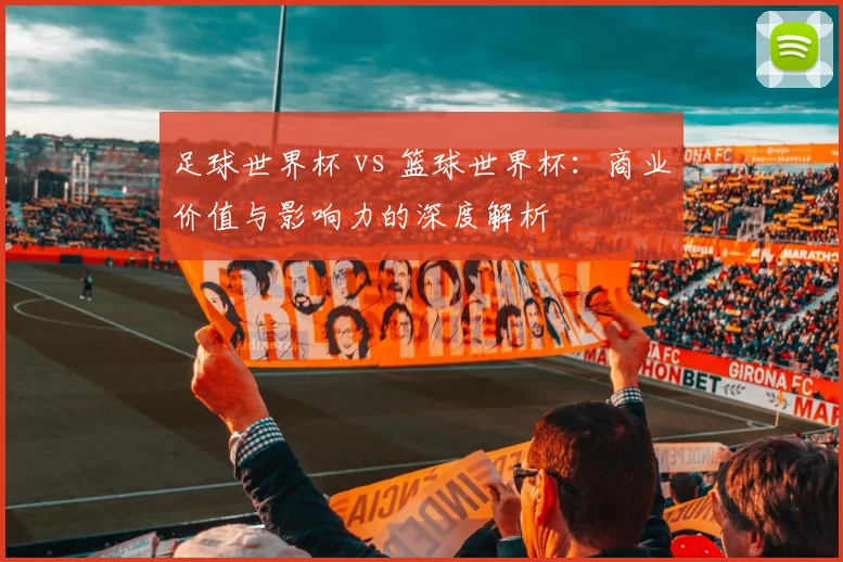 足球世界杯 vs 篮球世界杯：商业价值与影响力的深度解析