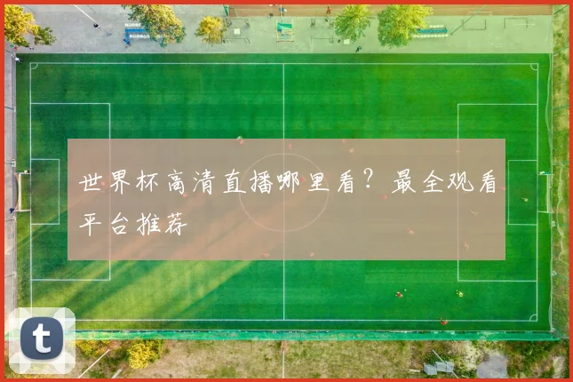 世界杯高清直播哪里看？最全观看平台推荐