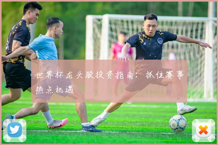 世界杯龙头股投资指南：抓住赛事热点机遇