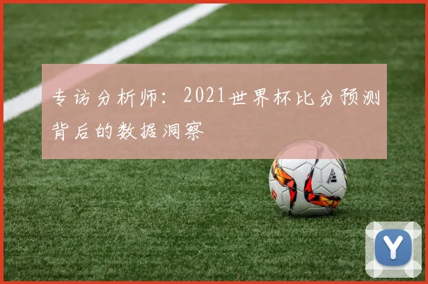 专访分析师：2021世界杯比分预测背后的数据洞察