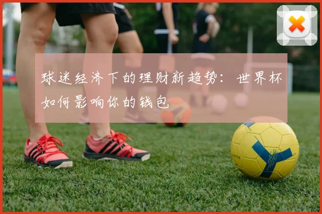 球迷经济下的理财新趋势:世界杯如何影响你的钱包
