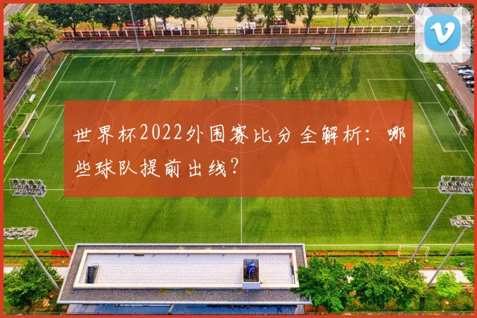 世界杯2022外围赛比分全解析：哪些球队提前出线？